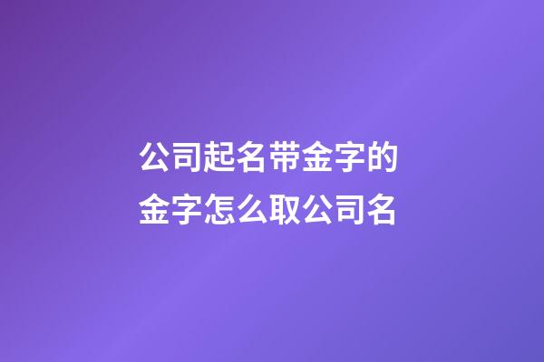 公司起名带金字的 金字怎么取公司名-第1张-公司起名-玄机派